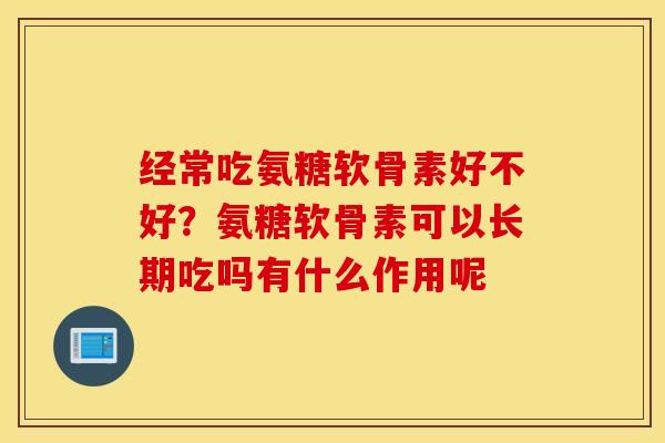 经常吃氨糖软骨素好不好？氨糖软骨素可以长期吃吗有什么作用呢
