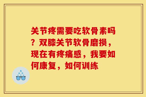 关节疼需要吃软骨素吗？双膝关节软骨磨损，现在有疼痛感，我要如何康复，如何训练