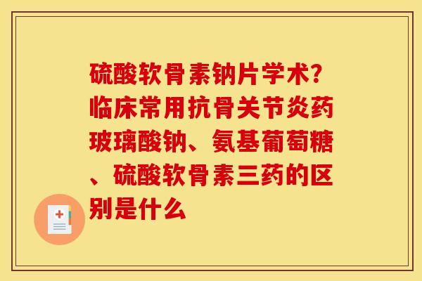 硫酸软骨素钠片学术？临床常用抗骨关节炎药玻璃酸钠、氨基葡萄糖、硫酸软骨素三药的区别是什么