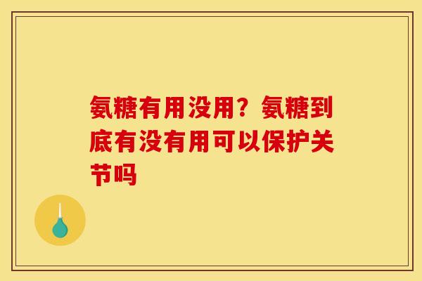 氨糖有用没用？氨糖到底有没有用可以保护关节吗