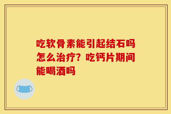 吃软骨素能引起结石吗怎么治疗？吃钙片期间能喝酒吗