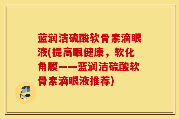 蓝润洁硫酸软骨素滴眼液(提高眼健康，软化角膜——蓝润洁硫酸软骨素滴眼液推荐)