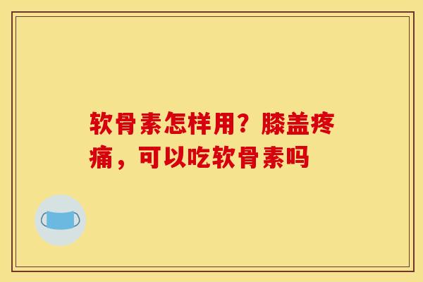 软骨素怎样用？膝盖疼痛，可以吃软骨素吗
