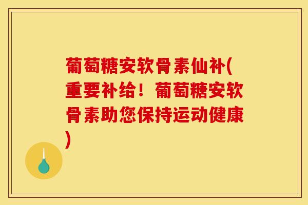 葡萄糖安软骨素仙补(重要补给！葡萄糖安软骨素助您保持运动健康)
