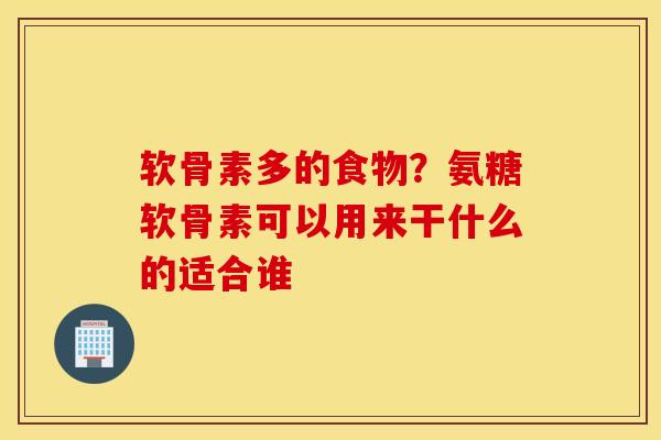 软骨素多的食物？氨糖软骨素可以用来干什么的适合谁