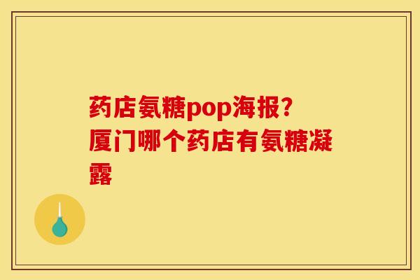药店氨糖pop海报？厦门哪个药店有氨糖凝露