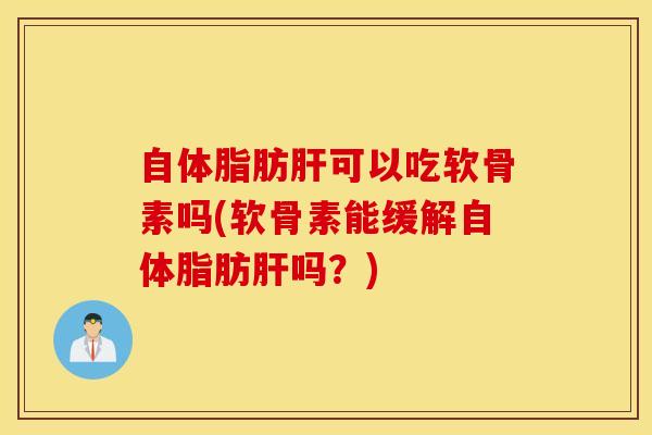 自体脂肪肝可以吃软骨素吗(软骨素能缓解自体脂肪肝吗？)
