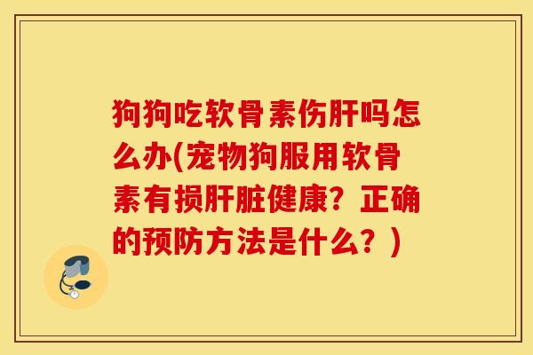 狗狗吃软骨素伤肝吗怎么办(宠物狗服用软骨素有损肝脏健康？正确的预防方法是什么？)