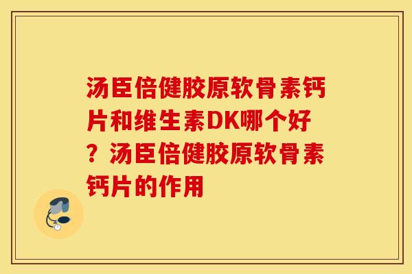 汤臣倍健胶原软骨素钙片和维生素DK哪个好?汤臣倍健胶原软骨素钙片的作用 汤臣倍健胶原软骨素钙片和维生素DK哪个好?汤臣倍健胶原软骨素钙片的作用
