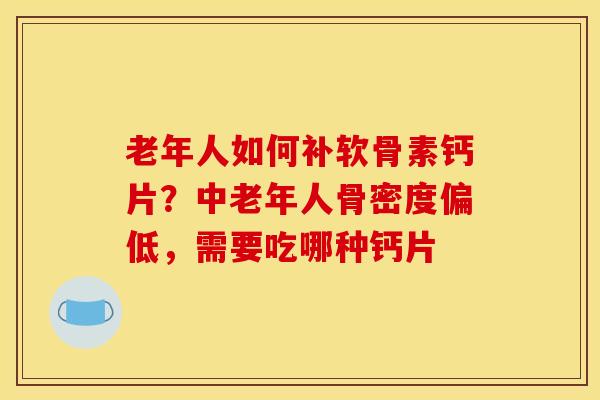 老年人如何补软骨素钙片?中老年人骨密度偏低,需要吃哪种钙片 老年人如何补软骨素钙片?中老年人骨密度偏低,需要吃哪种钙片