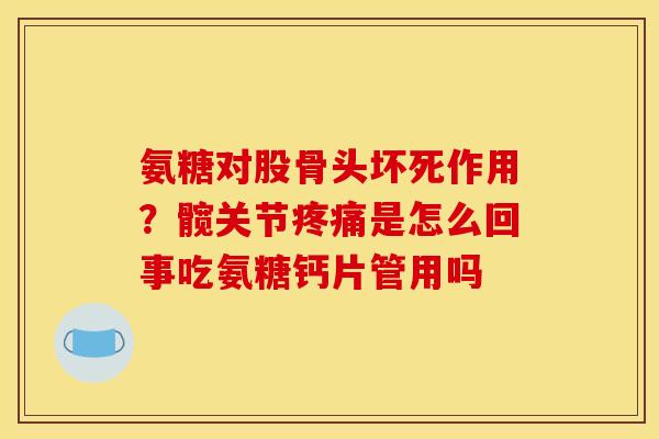 氨糖对股骨头坏死作用？髋关节疼痛是怎么回事吃氨糖钙片管用吗