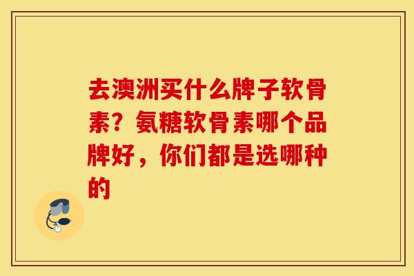 去澳洲买什么牌子软骨素？氨糖软骨素哪个品牌好，你们都是选哪种的
