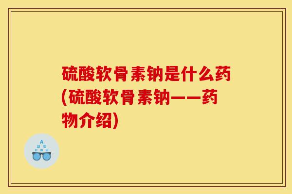 硫酸软骨素钠是什么药(硫酸软骨素钠——药物介绍)