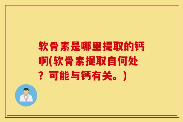 软骨素是哪里提取的钙啊(软骨素提取自何处？可能与钙有关。)