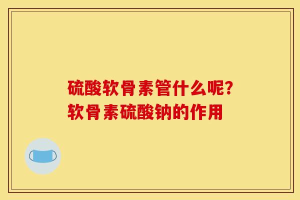 硫酸软骨素管什么呢？软骨素硫酸钠的作用