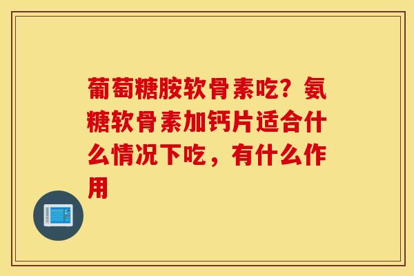 葡萄糖胺软骨素吃？氨糖软骨素加钙片适合什么情况下吃，有什么作用