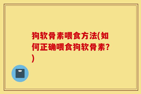 狗软骨素喂食方法(如何正确喂食狗软骨素？)