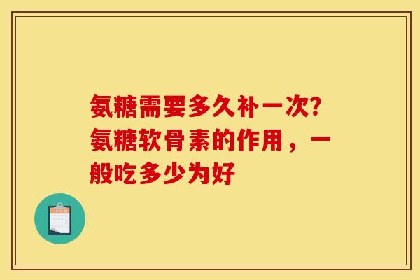 氨糖需要多久补一次？氨糖软骨素的作用，一般吃多少为好