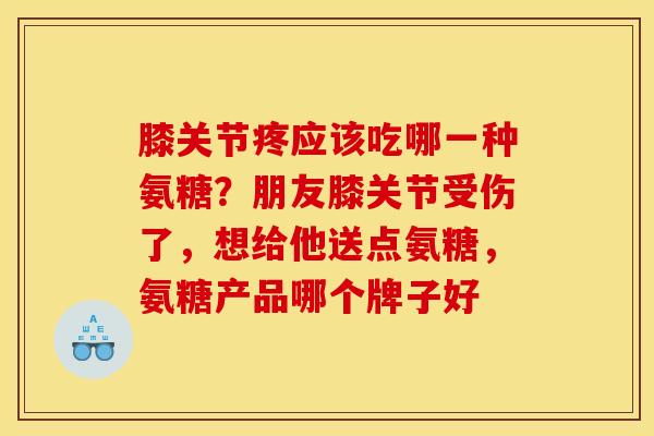 膝关节疼应该吃哪一种氨糖？朋友膝关节受伤了，想给他送点氨糖，氨糖产品哪个牌子好