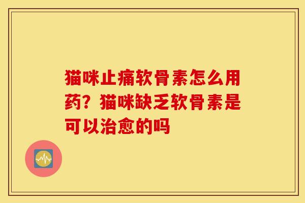 猫咪止痛软骨素怎么用药？猫咪缺乏软骨素是可以治愈的吗
