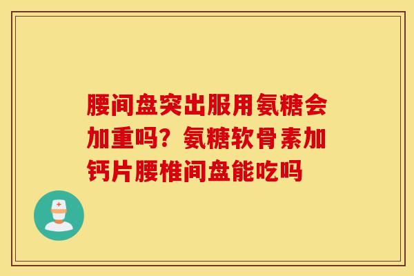腰间盘突出服用氨糖会加重吗？氨糖软骨素加钙片腰椎间盘能吃吗
