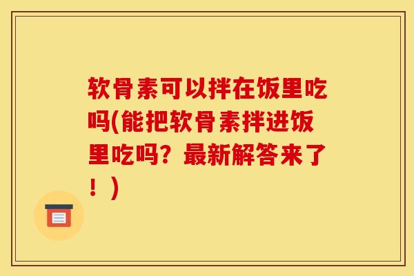 软骨素可以拌在饭里吃吗(能把软骨素拌进饭里吃吗？最新解答来了！)