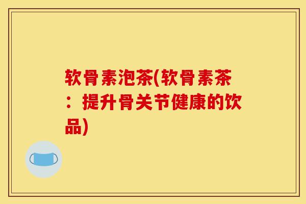 软骨素泡茶(软骨素茶：提升骨关节健康的饮品)