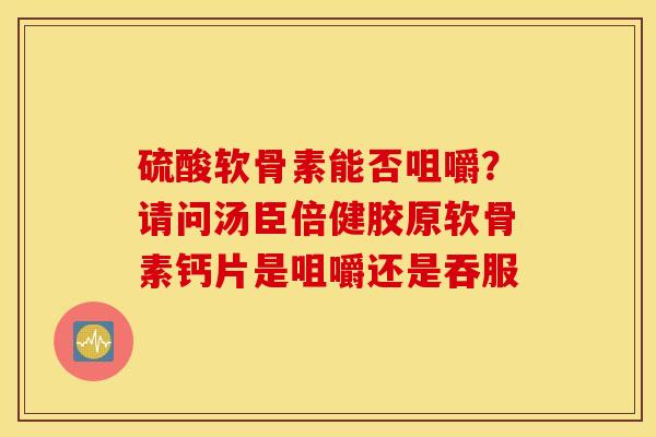 硫酸软骨素能否咀嚼？请问汤臣倍健胶原软骨素钙片是咀嚼还是吞服