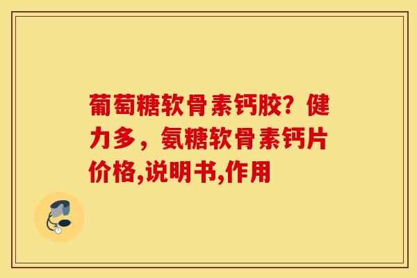 葡萄糖软骨素钙胶？健力多，氨糖软骨素钙片价格,说明书,作用