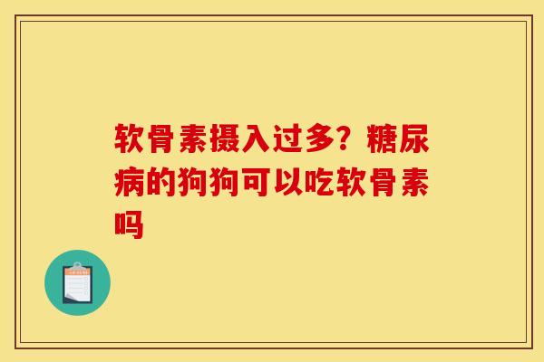 软骨素摄入过多?糖尿病的狗狗可以吃软骨素吗 软骨素摄入过多?糖尿病的狗狗可以吃软骨素吗