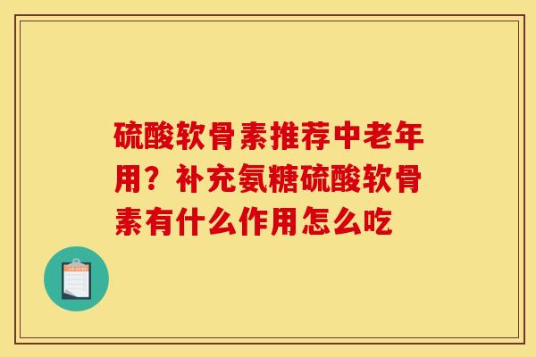 硫酸软骨素推荐中老年用?补充氨糖硫酸软骨素有什么作用怎么吃 硫酸软骨素推荐中老年用?补充氨糖硫酸软骨素有什么作用怎么吃