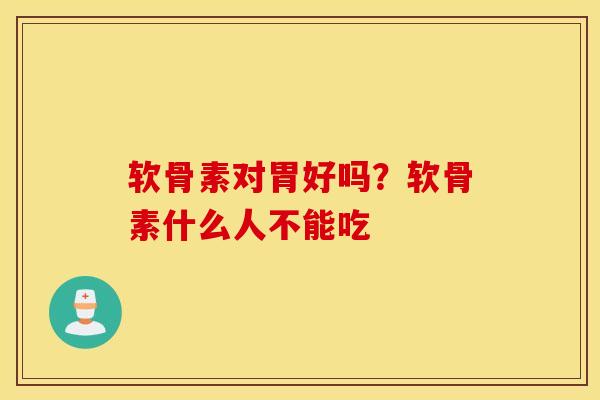 软骨素对胃好吗？软骨素什么人不能吃
