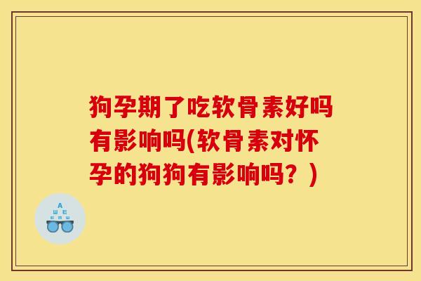 狗孕期了吃软骨素好吗有影响吗(软骨素对怀孕的狗狗有影响吗？)