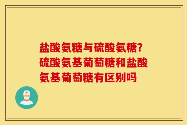 盐酸氨糖与硫酸氨糖？硫酸氨基葡萄糖和盐酸氨基葡萄糖有区别吗