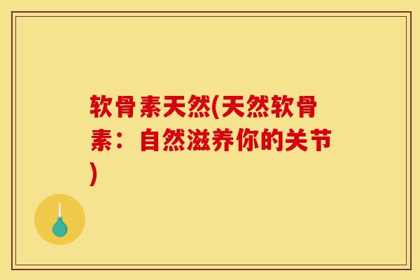 软骨素天然(天然软骨素：自然滋养你的关节)