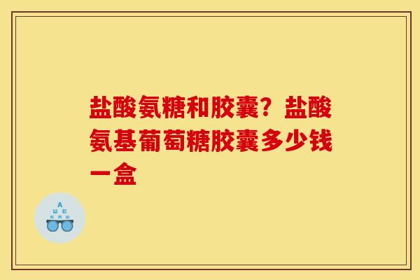 盐酸氨糖和胶囊？盐酸氨基葡萄糖胶囊多少钱一盒