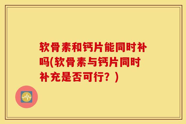 软骨素和钙片能同时补吗(软骨素与钙片同时补充是否可行？)