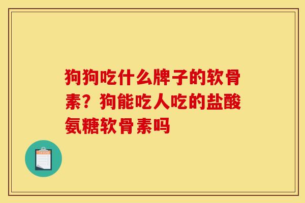 狗狗吃什么牌子的软骨素?狗能吃人吃的盐酸氨糖软骨素吗 狗狗吃什么牌子的软骨素?狗能吃人吃的盐酸氨糖软骨素吗