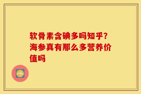 软骨素含碘多吗知乎？海参真有那么多营养价值吗
