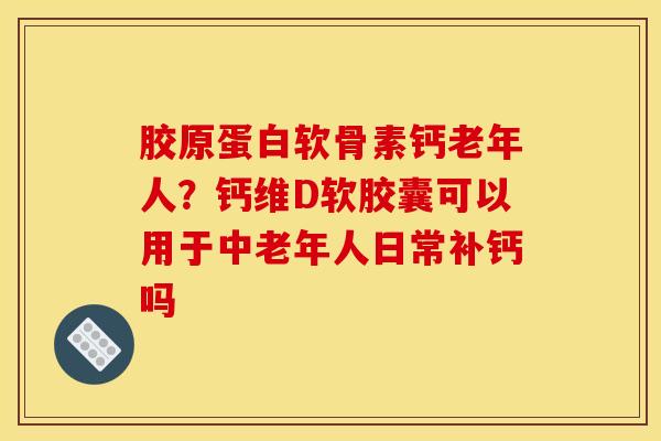 胶原蛋白软骨素钙老年人？钙维D软胶囊可以用于中老年人日常补钙吗