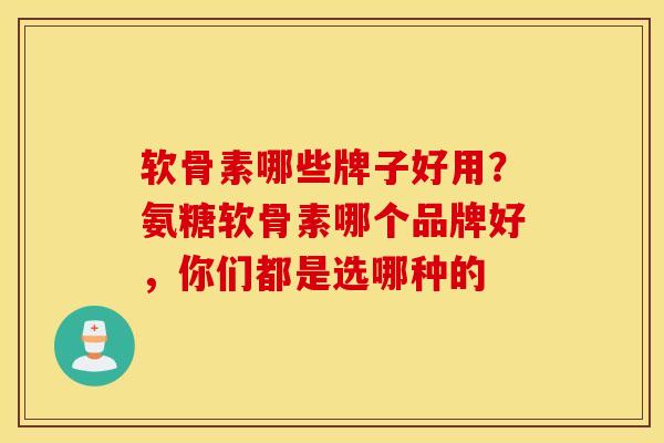 软骨素哪些牌子好用?氨糖软骨素哪个品牌好,你们都是选哪种的 软骨素哪些牌子好用?氨糖软骨素哪个品牌好,你们都是选哪种的