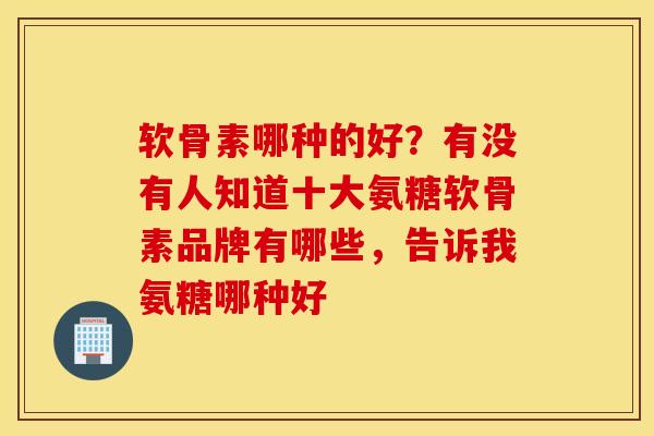 软骨素哪种的好？有没有人知道十大氨糖软骨素品牌有哪些，告诉我氨糖哪种好