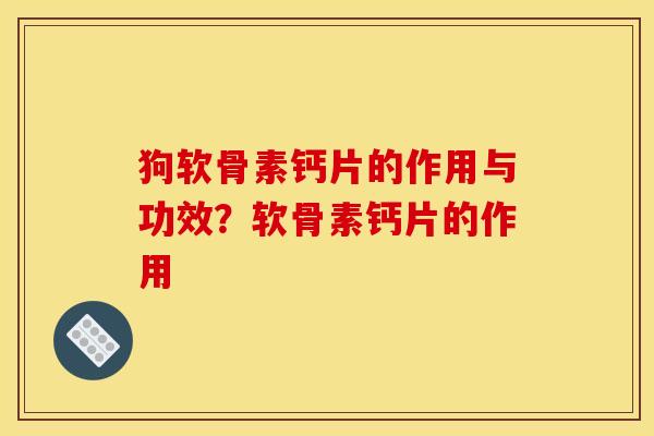 狗软骨素钙片的作用与功效？软骨素钙片的作用