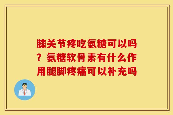 膝关节疼吃氨糖可以吗？氨糖软骨素有什么作用腿脚疼痛可以补充吗