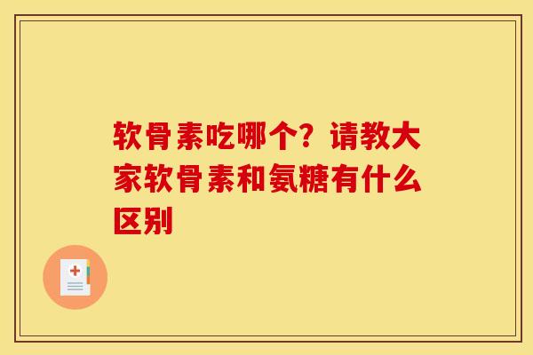 软骨素吃哪个？请教大家软骨素和氨糖有什么区别