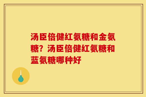 汤臣倍健红氨糖和金氨糖？汤臣倍健红氨糖和蓝氨糖哪种好