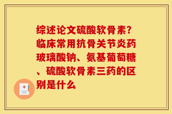 综述论文硫酸软骨素？临床常用抗骨关节炎药玻璃酸钠、氨基葡萄糖、硫酸软骨素三药的区别是什么