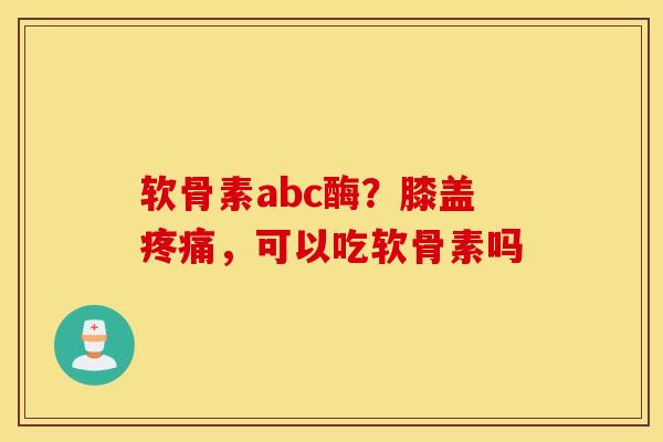 软骨素abc酶？膝盖疼痛，可以吃软骨素吗