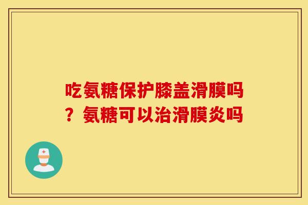 吃氨糖保护膝盖滑膜吗？氨糖可以治滑膜炎吗