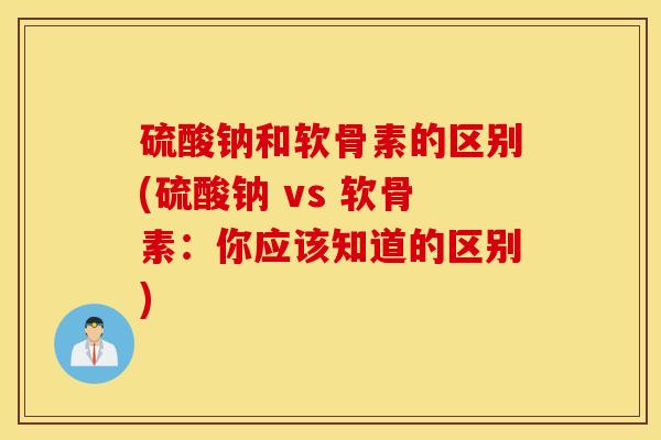 硫酸钠和软骨素的区别(硫酸钠 vs 软骨素:你应该知道的区别) 硫酸钠和软骨素的区别(硫酸钠 vs 软骨素:你应该知道的区别)